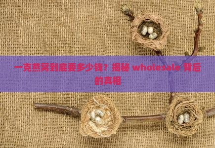 燕窝批发价钱多少钱一克