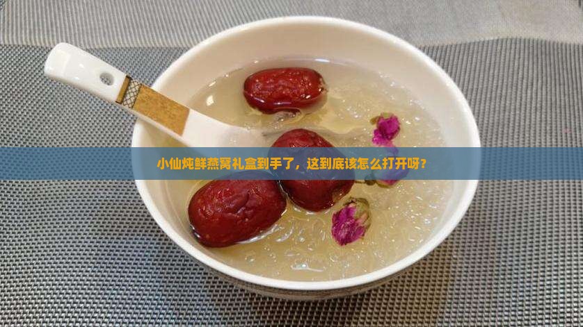 小仙炖鲜燕窝礼盒怎么打开