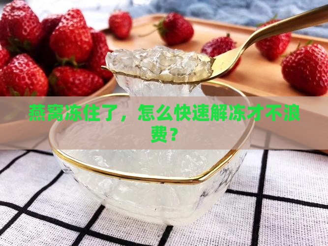 冷冻住的燕窝怎么解冻快 冷冻住的燕窝怎么解冻快
