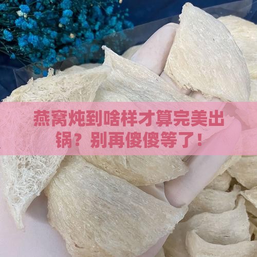 燕窝怎么样就算炖好了呢 燕窝怎么样就算炖好了呢