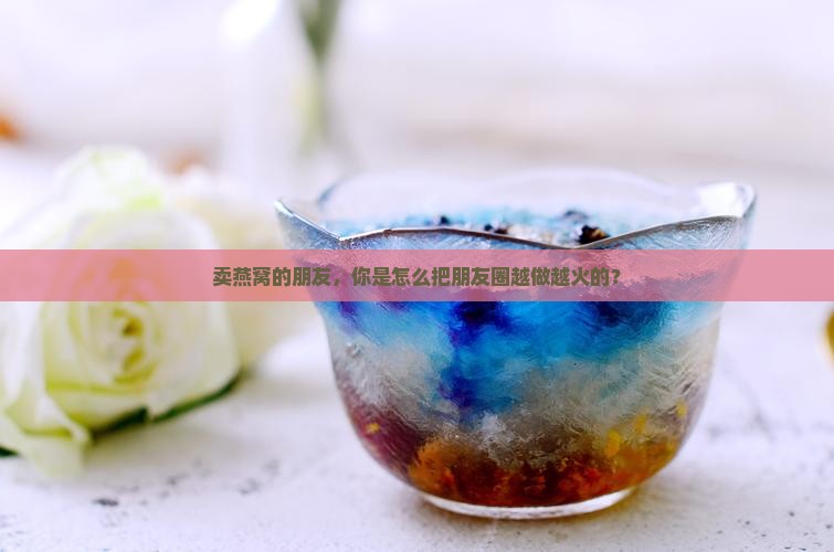 卖燕窝怎么发圈吸引人