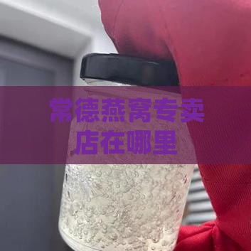 常德哪里有燕窝专卖店