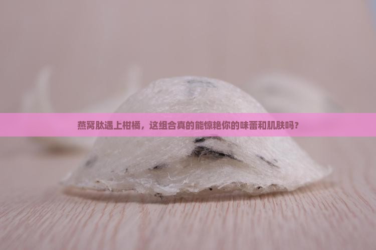 柑橘燕窝肽有什么功效