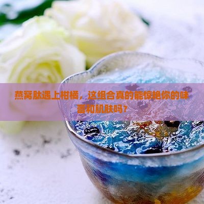 柑橘燕窝肽有什么功效