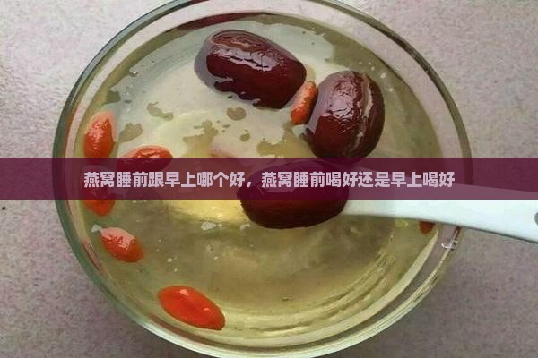 燕窝睡前跟早上哪个好