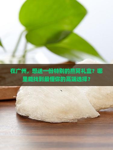 广州燕窝高端礼盒哪里买