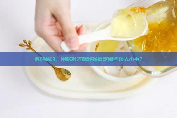 泡燕窝挑毛用什么水泡好