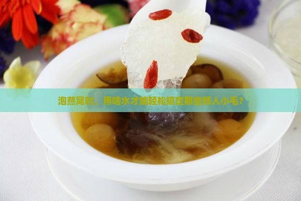 泡燕窝挑毛用什么水泡好