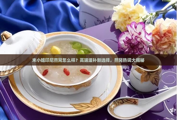 末小姐印尼燕窝怎么样