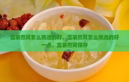 盒装燕窝怎么挑选的好 盒装燕窝怎么挑选的好