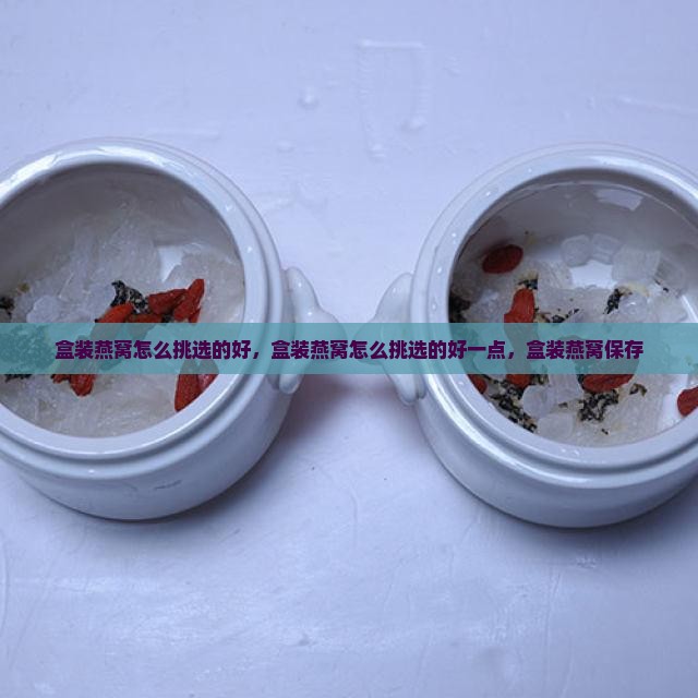 盒装燕窝怎么挑选的好 盒装燕窝怎么挑选的好