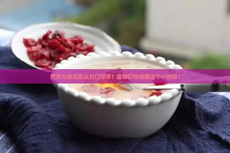 燕窝分装后怎么封口保存