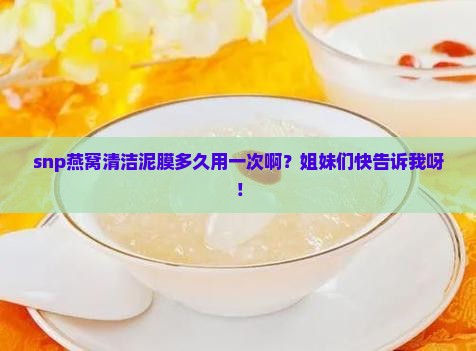 snp燕窝清洁泥膜多久