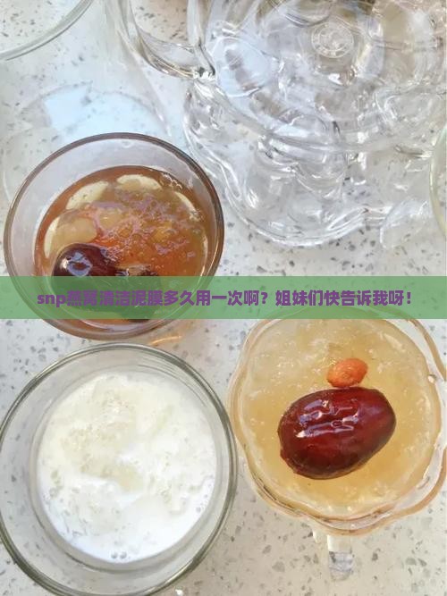 snp燕窝清洁泥膜多久