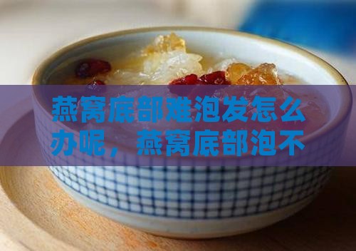 燕窝底部难泡发怎么办