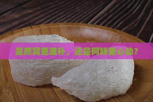 燕窝和阿娇哪个好些呢