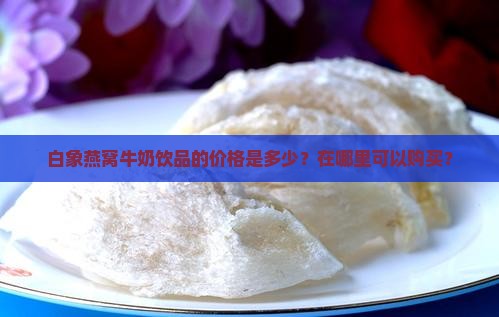 白象燕窝牛奶饮品多少钱