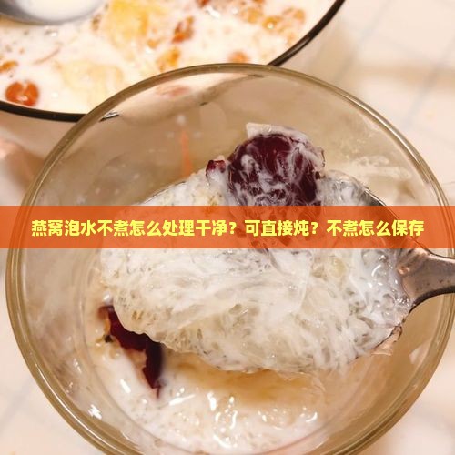 燕窝泡水不煮怎么处理 燕窝泡水不煮怎么处理