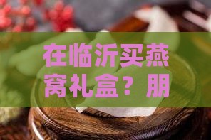 燕窝礼盒临沂哪里有卖