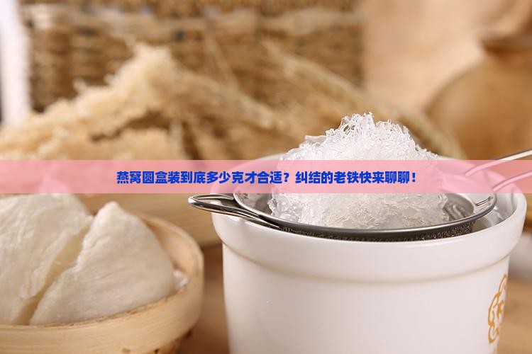 燕窝圆型包装多少克合适
