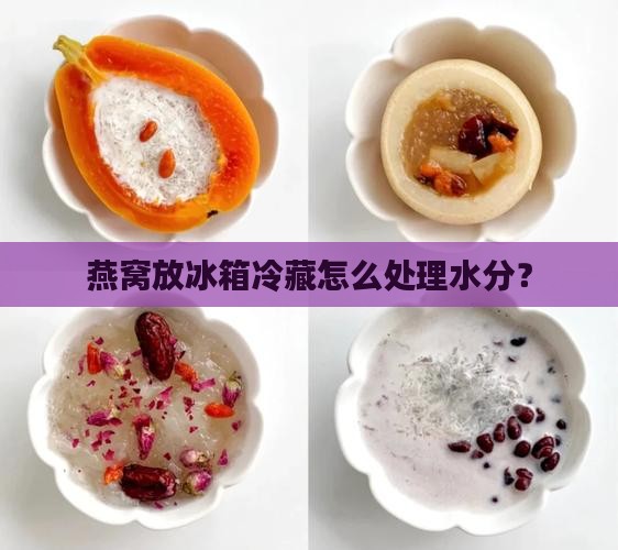 燕窝放冷藏有水分怎么办 燕窝放冷藏有水分怎么办