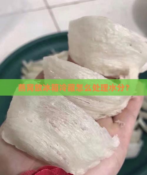 燕窝放冷藏有水分怎么办 燕窝放冷藏有水分怎么办