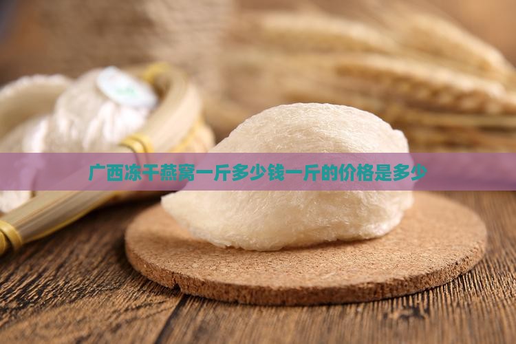 广西冻干燕窝一斤多少钱