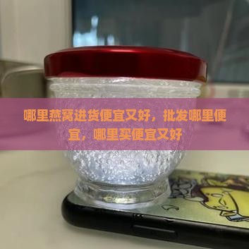 哪里燕窝进货便宜又好 哪里燕窝进货便宜又好