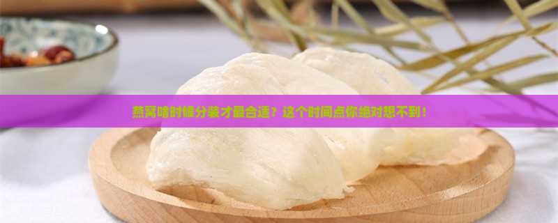 燕窝什么时候分装最好的