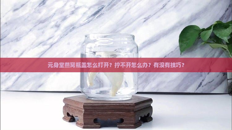 元身堂燕窝怎么打开瓶盖