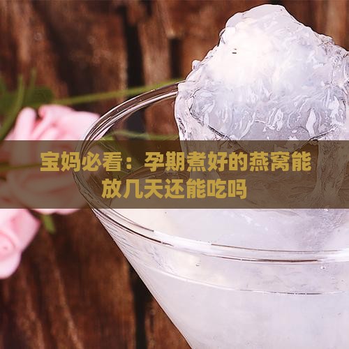 孕期燕窝煮好可以放多久 孕期燕窝煮好可以放多久