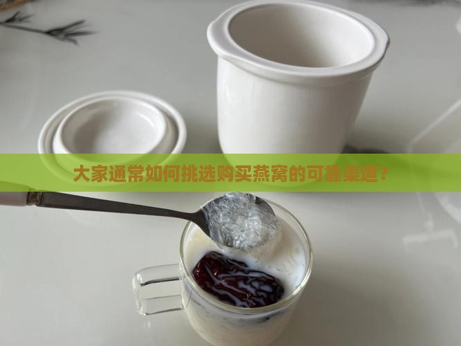大家通常如何挑选购买燕窝的可靠渠道？