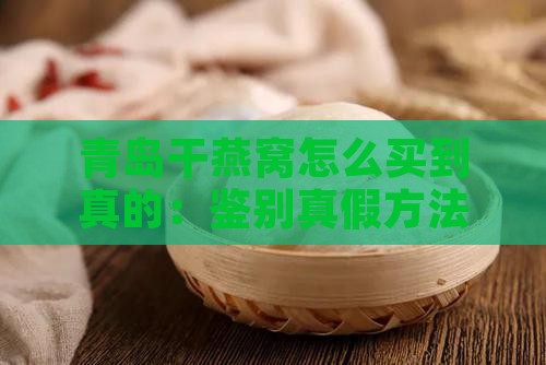 青岛干燕窝怎么买到真的：鉴别真假方法一览