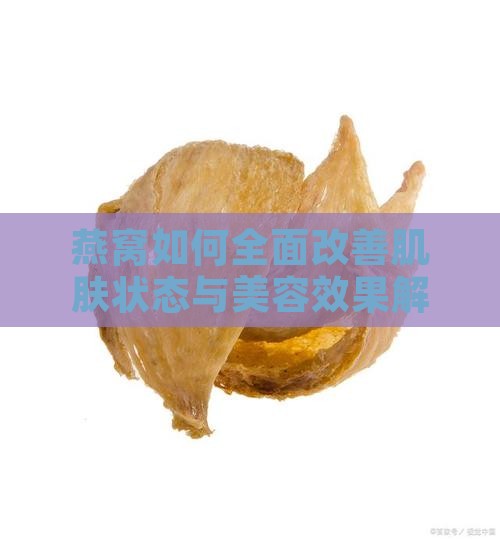 燕窝如何全面改善肌肤状态与美容效果解析