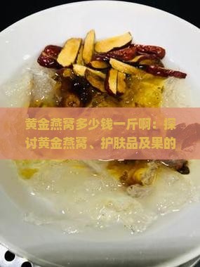 黄金燕窝多少钱一斤啊：探讨黄金燕窝、护肤品及果的功效