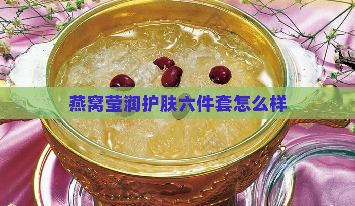 燕窝莹润护肤六件套怎么样