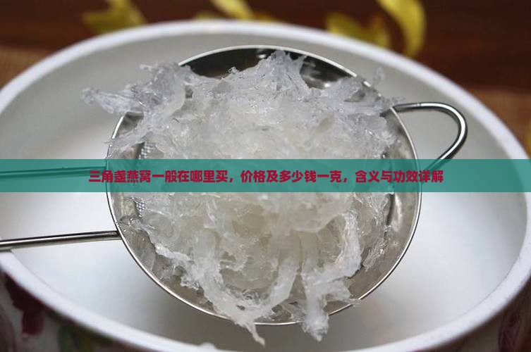 三角盏燕窝一般在哪里买，价格及多少钱一克，含义与功效详解