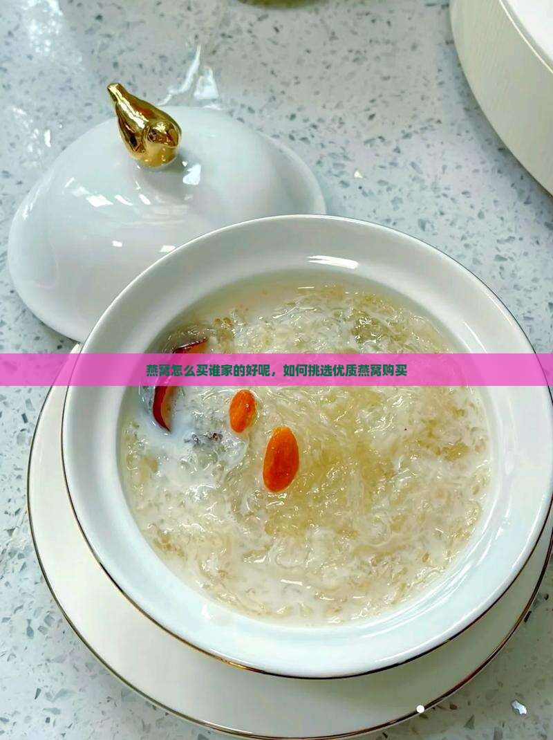 燕窝怎么买谁家的好呢，如何挑选优质燕窝购买