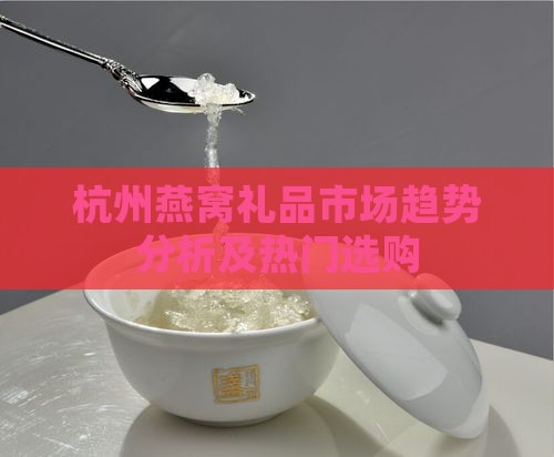 杭州燕窝礼品市场趋势分析及热门选购