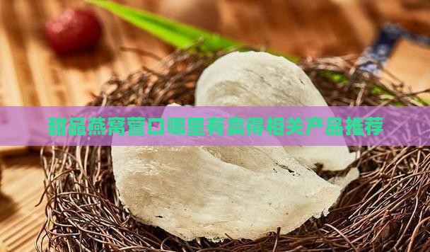 甜品燕窝营口哪里有卖得相关产品推荐