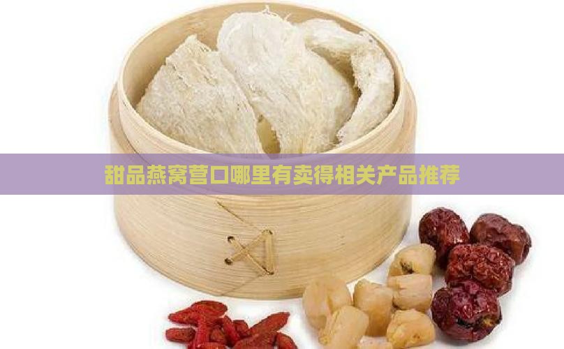 甜品燕窝营口哪里有卖得相关产品推荐