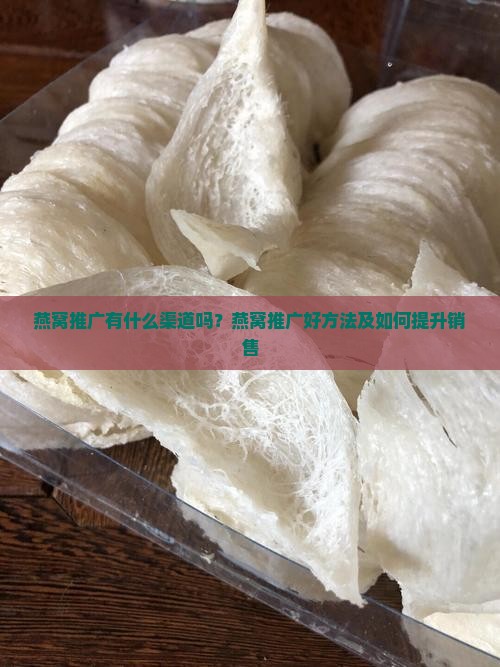燕窝推广有什么渠道吗？燕窝推广好方法及如何提升销售
