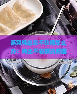 燕窝炖出来不软糯怎么办：炖出不粘稠的原因及解决方法
