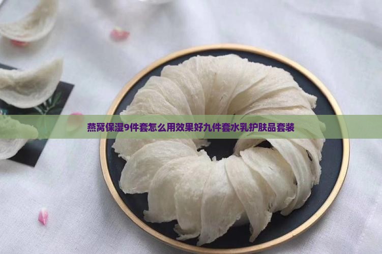 燕窝保湿9件套怎么用效果好九件套水乳护肤品套装