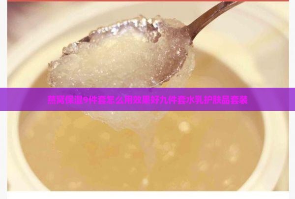 燕窝保湿9件套怎么用效果好九件套水乳护肤品套装