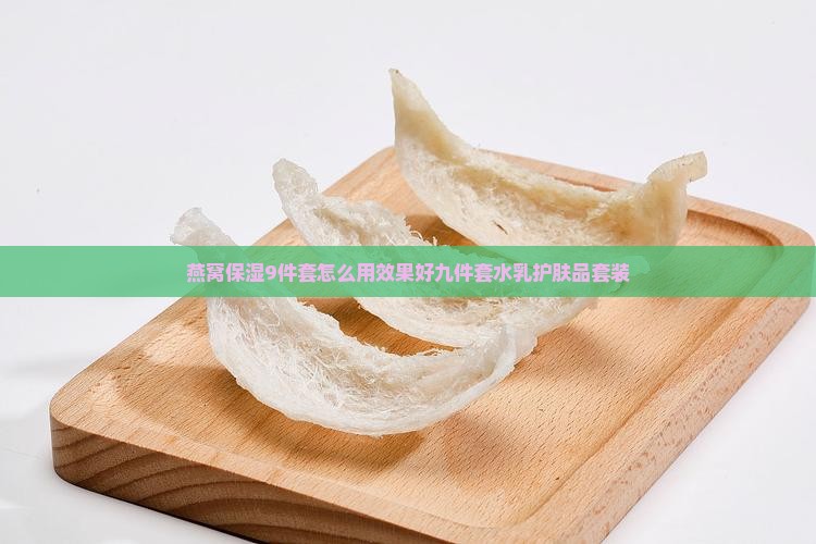 燕窝保湿9件套怎么用效果好九件套水乳护肤品套装