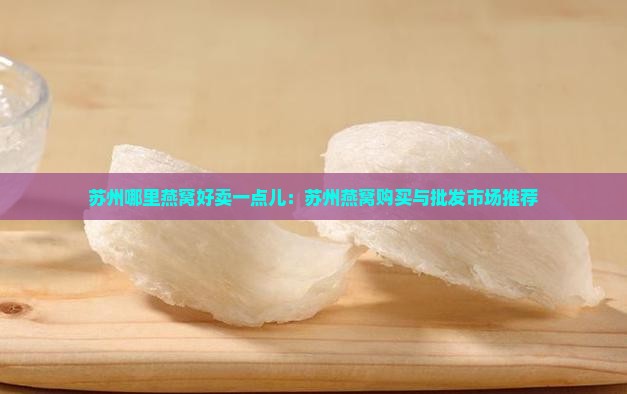 苏州哪里燕窝好卖一点儿：苏州燕窝购买与批发市场推荐