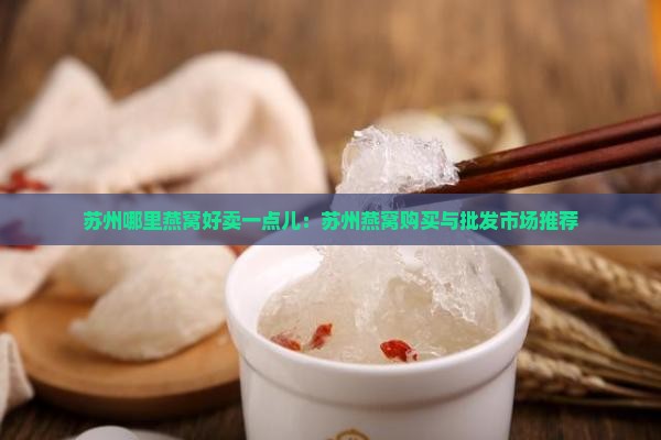 苏州哪里燕窝好卖一点儿：苏州燕窝购买与批发市场推荐