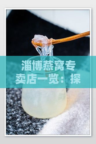 淄博燕窝专卖店一览：探寻高品质燕窝购买地