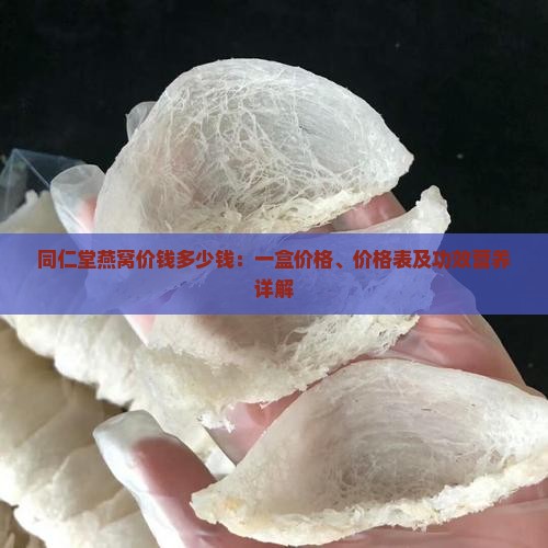 同仁堂燕窝价钱多少钱：一盒价格、价格表及功效营养详解
